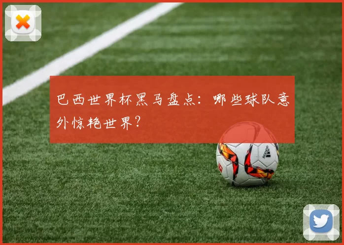 巴西世界杯黑马盘点:哪些球队意外惊艳世界?