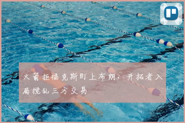 火箭拒福克斯盯上布朗，开拓者入局搅乱三方交易