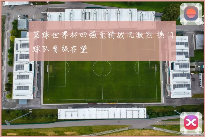 篮球世界杯四强竞猜战况激烈 热门球队晋级在望