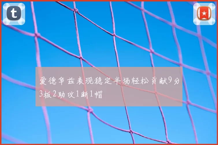 爱德华兹表现稳定半场轻松贡献9分3板2助攻1断1帽