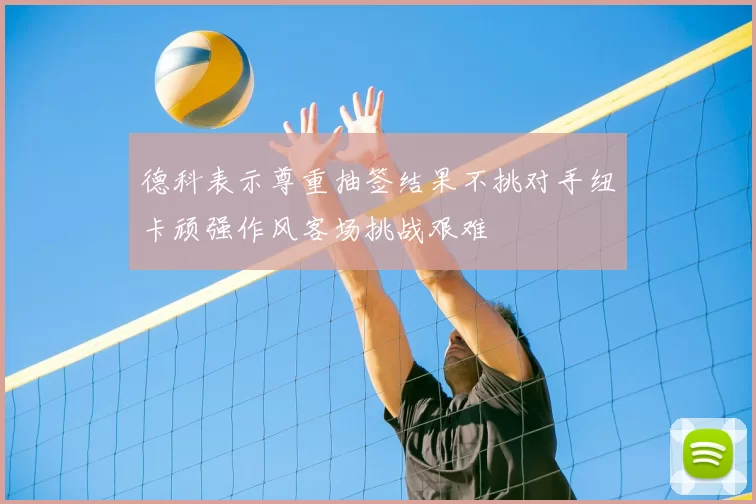 德科表示尊重抽签结果不挑对手纽卡顽强作风客场挑战艰难