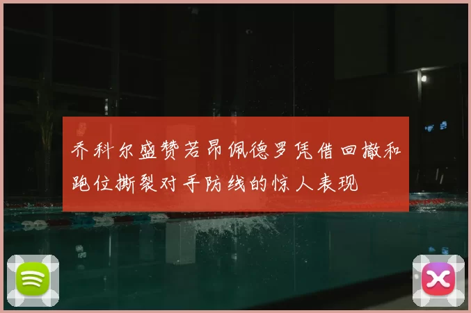 乔科尔盛赞若昂佩德罗凭借回撤和跑位撕裂对手防线的惊人表现