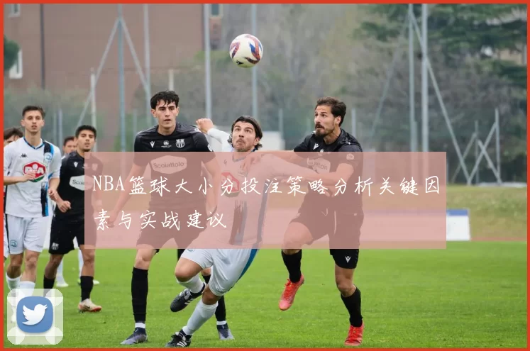 NBA篮球大小分投注策略分析关键因素与实战建议