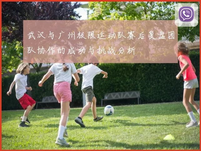 武汉与广州极限运动队赛后复盘团队协作的成功与挑战分析