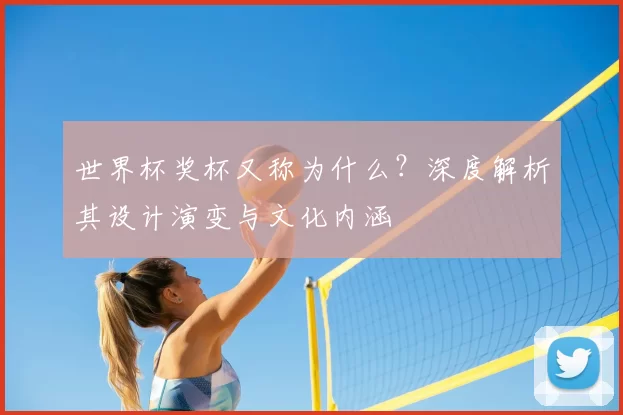 世界杯奖杯又称为什么?深度解析其设计演变与文化内涵