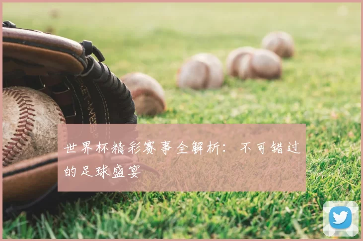 世界杯精彩赛事全解析：不可错过的足球盛宴