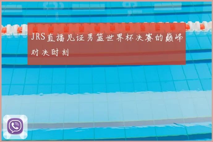 JRS直播见证男篮世界杯决赛的巅峰对决时刻