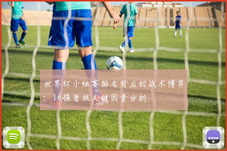 世界杯小组赛排名背后的战术博弈：16强晋级关键因素分析