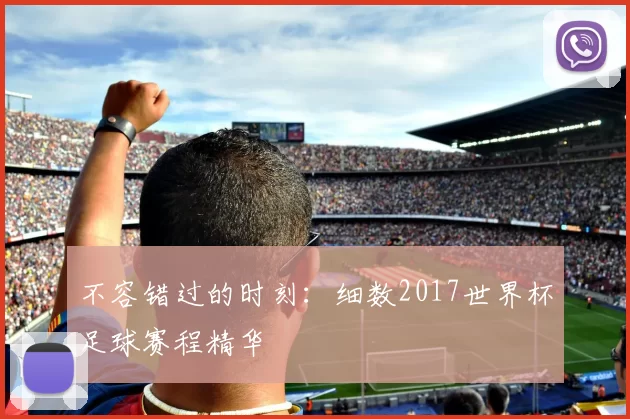 不容错过的时刻:细数2017世界杯足球赛程精华