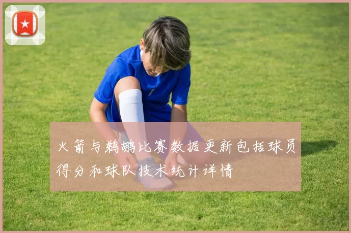 火箭与鹈鹕比赛数据更新包括球员得分和球队技术统计详情
