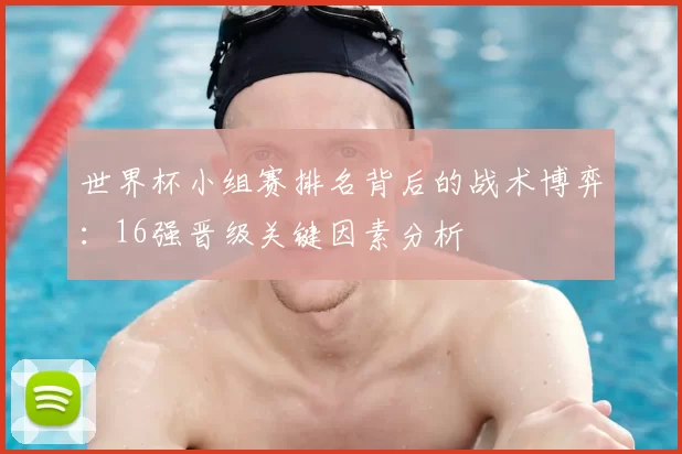 世界杯小组赛排名背后的战术博弈:16强晋级关键因素分析