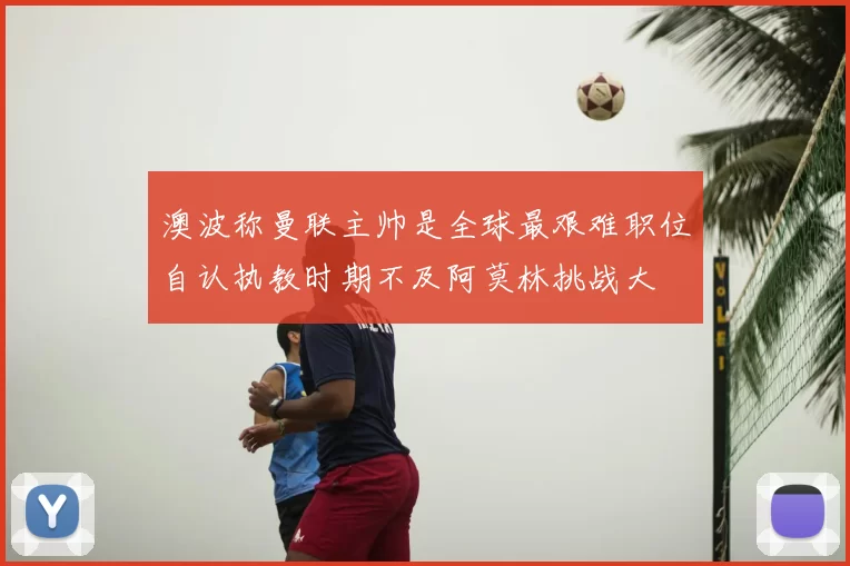 澳波称曼联主帅是全球最艰难职位自认执教时期不及阿莫林挑战大