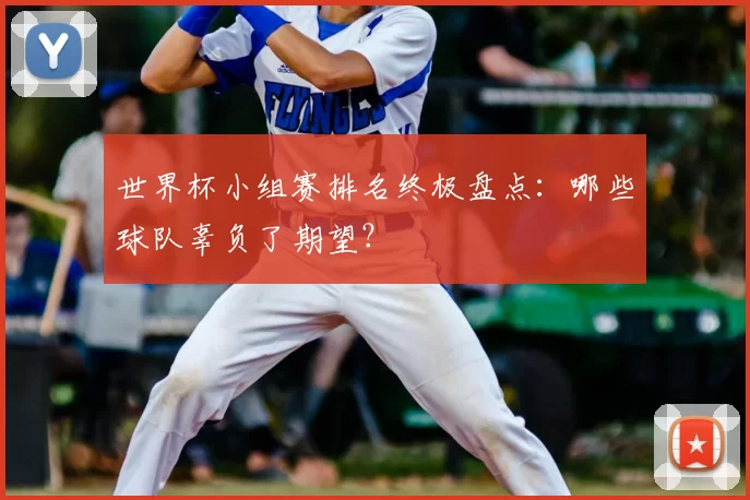 世界杯小组赛排名终极盘点：哪些球队辜负了期望？