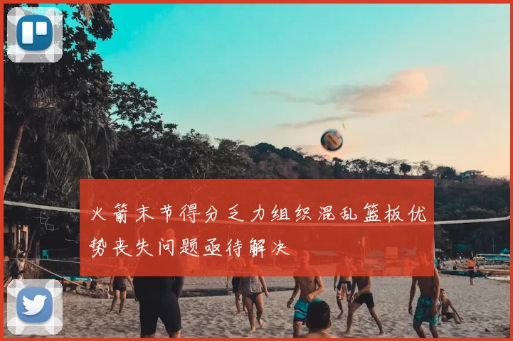 火箭末节得分乏力组织混乱篮板优势丧失问题亟待解决