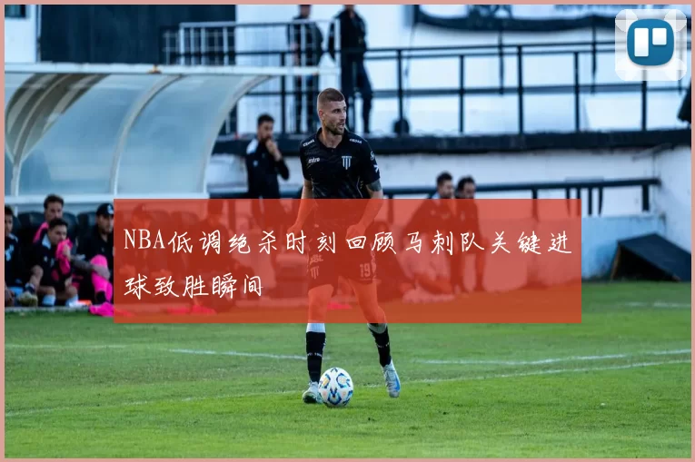 NBA低调绝杀时刻回顾马刺队关键进球致胜瞬间