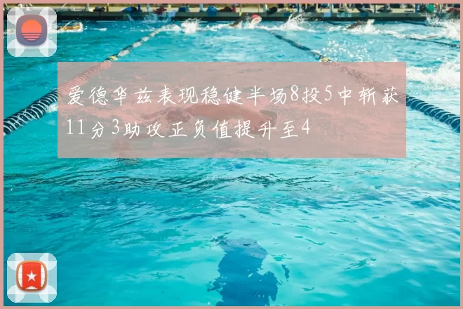 爱德华兹表现稳健半场8投5中斩获11分3助攻正负值提升至4