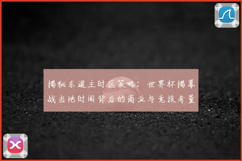 揭秘东道主时区策略:世界杯揭幕战当地时间背后的商业与竞技考量