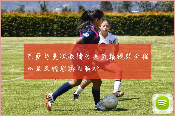 巴萨与曼联激情对决直播视频全程回放及精彩瞬间解析