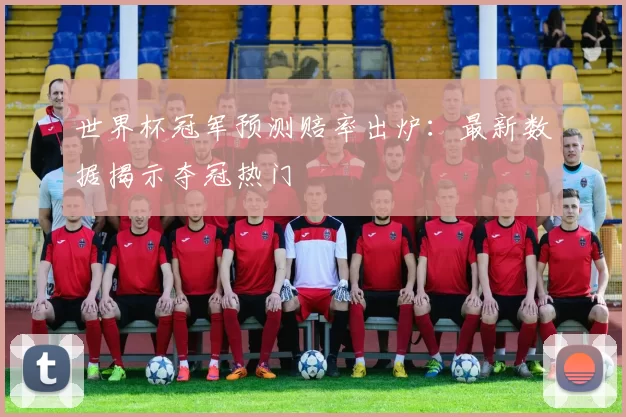 世界杯冠军预测赔率出炉：最新数据揭示夺冠热门