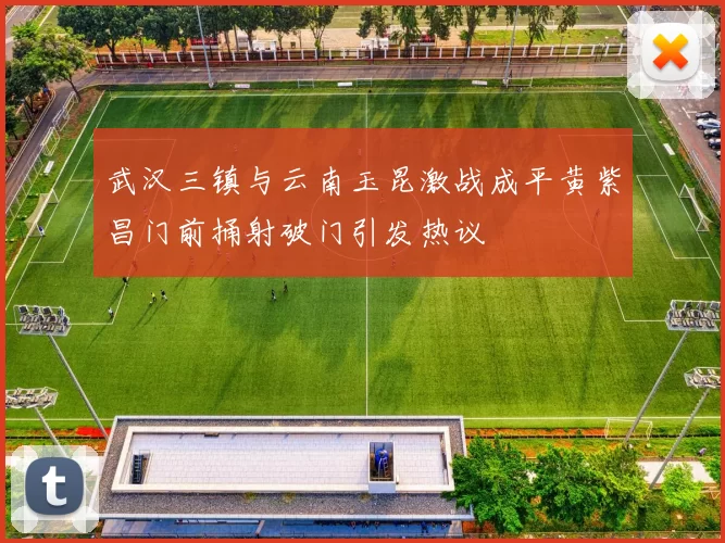 武汉三镇与云南玉昆激战成平黄紫昌门前捅射破门引发热议