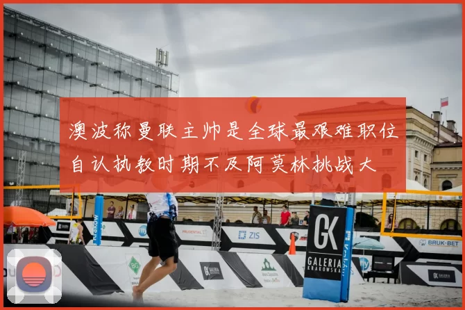 澳波称曼联主帅是全球最艰难职位自认执教时期不及阿莫林挑战大