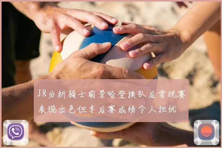 JR分析骑士前景哈登换队后常规赛表现出色但季后赛成绩令人担忧