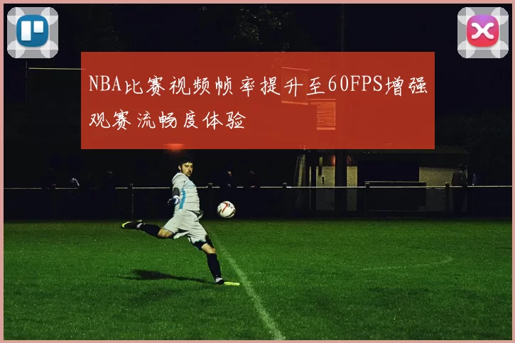 NBA比赛视频帧率提升至60FPS增强观赛流畅度体验