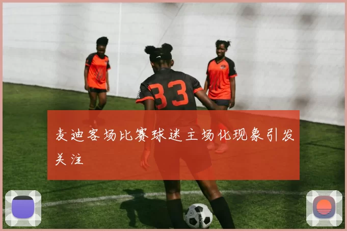 麦迪客场比赛球迷主场化现象引发关注