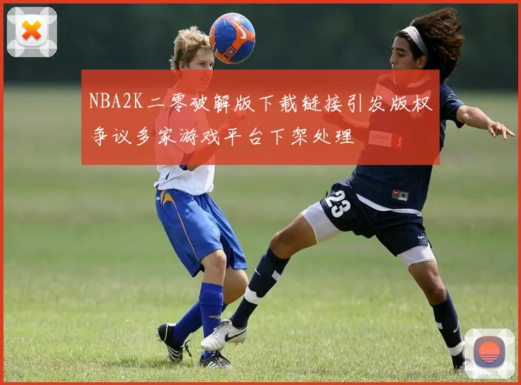 NBA2K二零破解版下载链接引发版权争议多家游戏平台下架处理