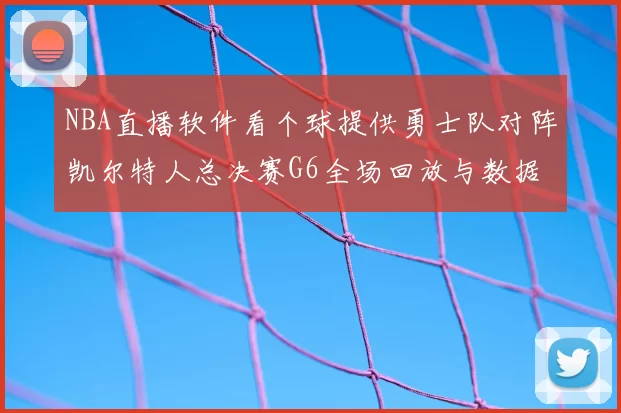 NBA直播软件看个球提供勇士队对阵凯尔特人总决赛G6全场回放与数据统计