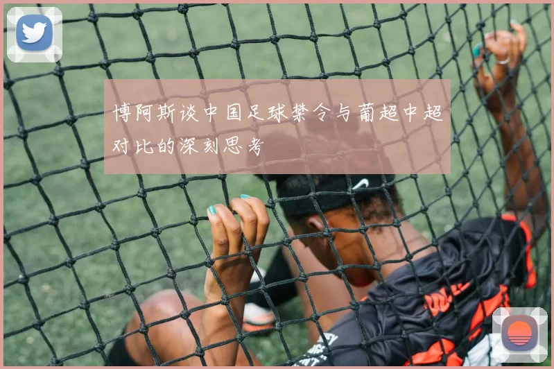 博阿斯谈中国足球禁令与葡超中超对比的深刻思考