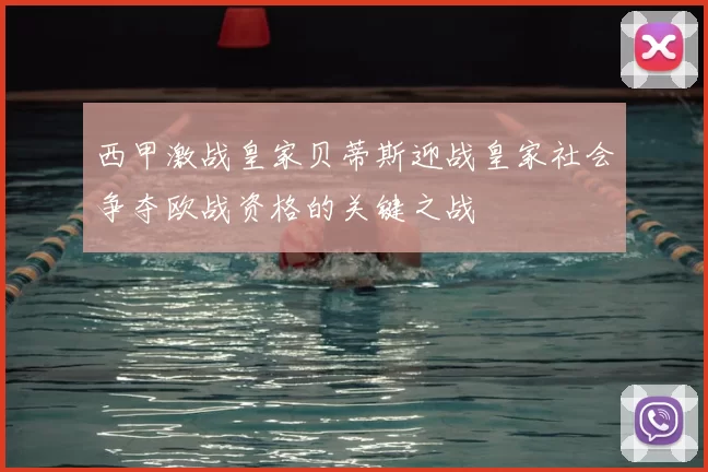 西甲激战皇家贝蒂斯迎战皇家社会争夺欧战资格的关键之战