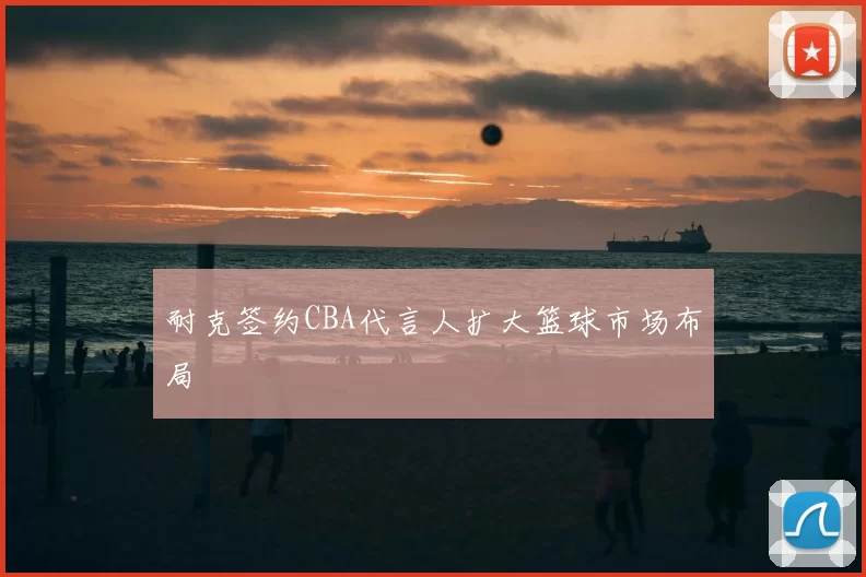 耐克签约CBA代言人扩大篮球市场布局