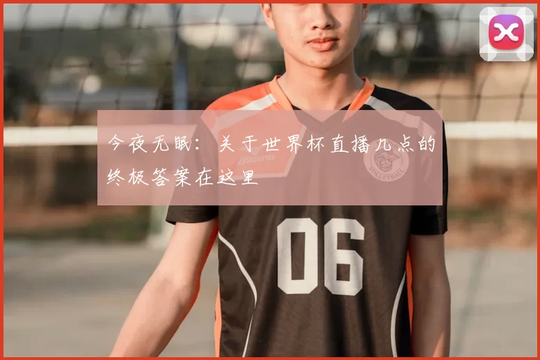 今夜无眠：关于世界杯直播几点的终极答案在这里