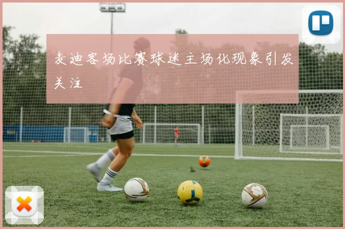 麦迪客场比赛球迷主场化现象引发关注