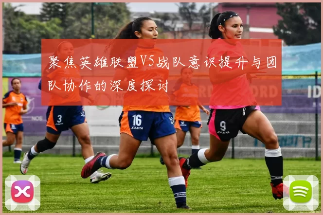 聚焦英雄联盟V5战队意识提升与团队协作的深度探讨