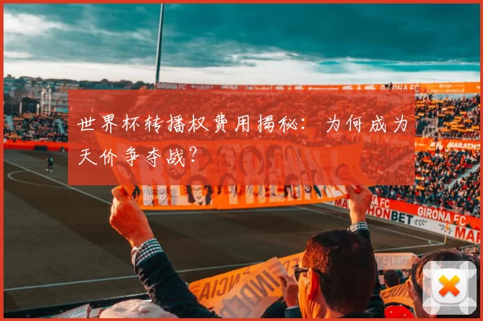 世界杯转播权费用揭秘：为何成为天价争夺战？