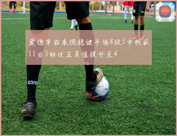 爱德华兹表现稳健半场8投5中斩获11分3助攻正负值提升至4