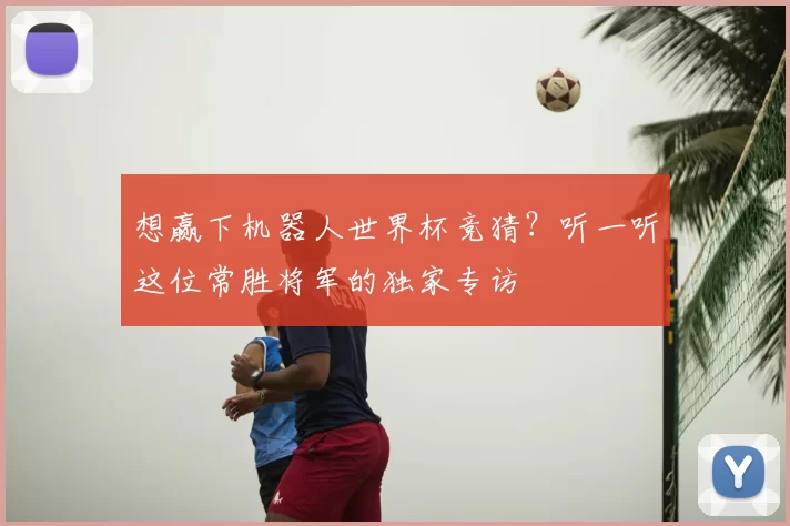 想赢下机器人世界杯竞猜?听一听这位常胜将军的独家专访