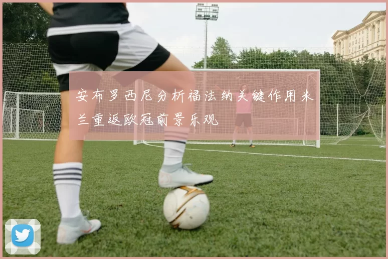 安布罗西尼分析福法纳关键作用米兰重返欧冠前景乐观