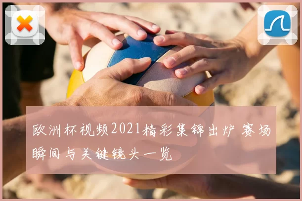 欧洲杯视频2021精彩集锦出炉 赛场瞬间与关键镜头一览
