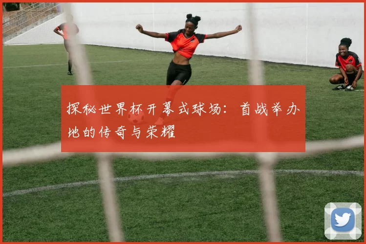 探秘世界杯开幕式球场：首战举办地的传奇与荣耀