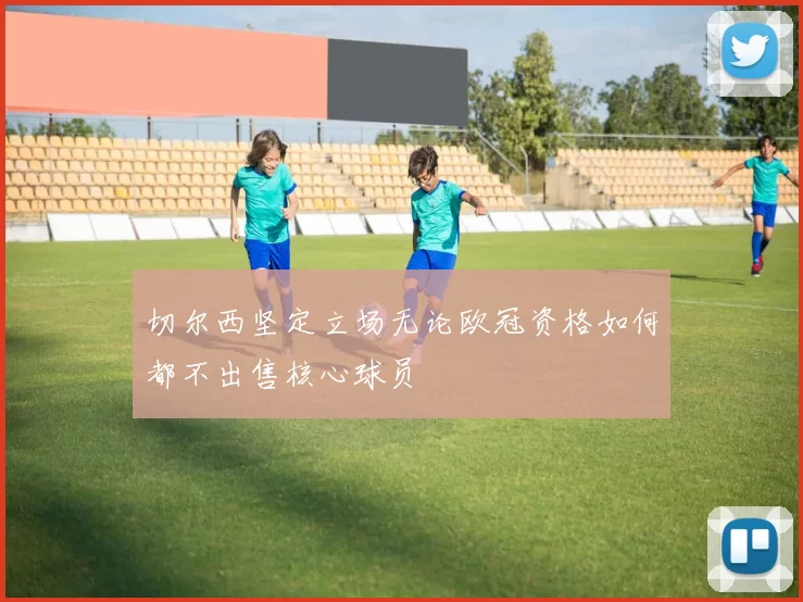 切尔西坚定立场无论欧冠资格如何都不出售核心球员