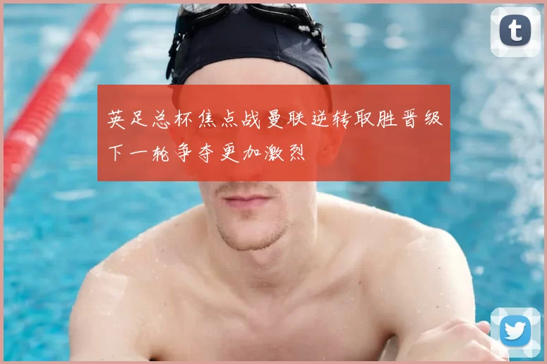 英足总杯焦点战曼联逆转取胜晋级下一轮争夺更加激烈