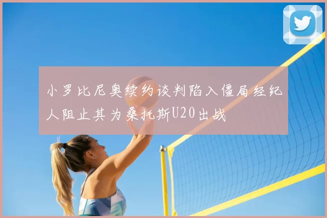 小罗比尼奥续约谈判陷入僵局经纪人阻止其为桑托斯U20出战
