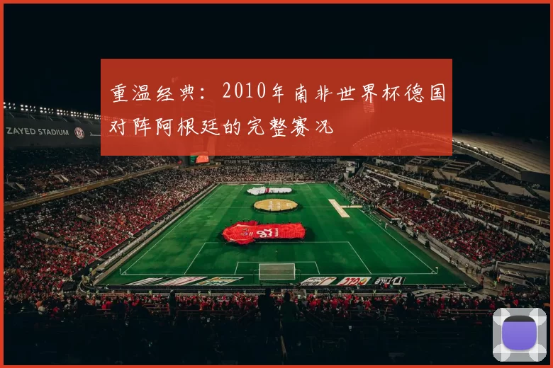 重温经典：2010年南非世界杯德国对阵阿根廷的完整赛况