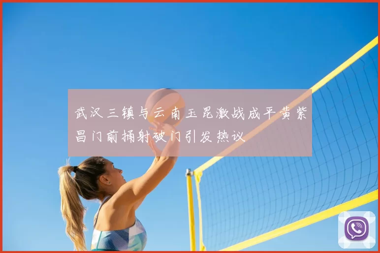 武汉三镇与云南玉昆激战成平黄紫昌门前捅射破门引发热议