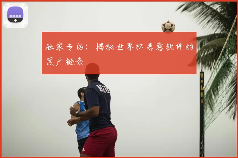 独家专访：揭秘世界杯恶意软件的黑产链条
