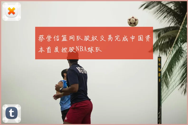 蔡崇信篮网队股权交易完成中国资本首度控股NBA球队