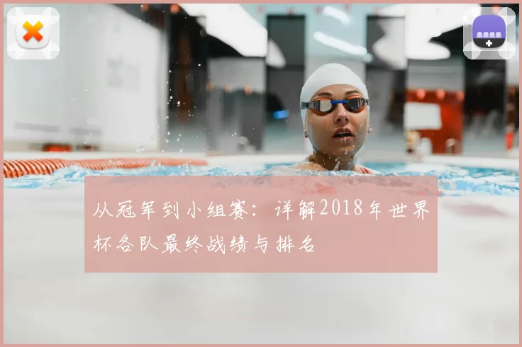 从冠军到小组赛：详解2018年世界杯各队最终战绩与排名